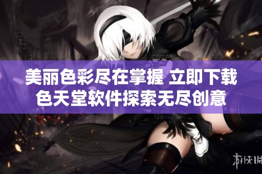 美麗色彩盡在掌握 立即下載色天堂軟件探索無(wú)盡創(chuàng)意