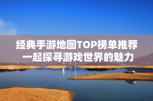經(jīng)典手游地圖TOP榜單推薦 一起探尋游戲世界的魅力 經(jīng)典手游地圖TOP榜單推薦 一起探尋游戲世界的魅力