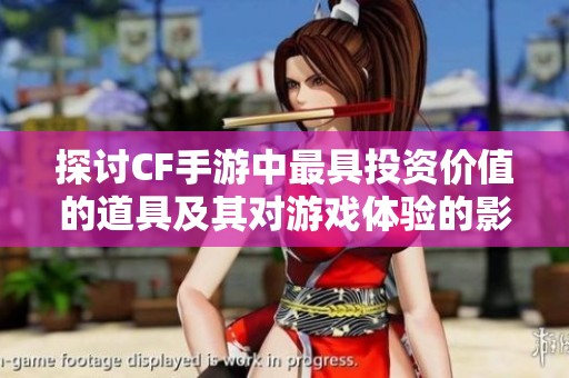 探討CF手游中最具投資價值的道具及其對游戲體驗的影響分析