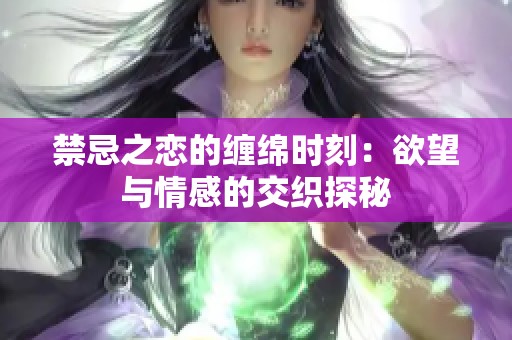 禁忌之戀的纏綿時(shí)刻：欲望與情感的交織探秘