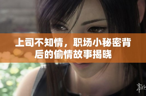 上司不知情，職場小秘密背后的偷情故事揭曉