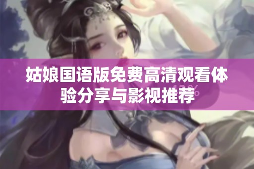 姑娘國(guó)語(yǔ)版免費(fèi)高清觀看體驗(yàn)分享與影視推薦