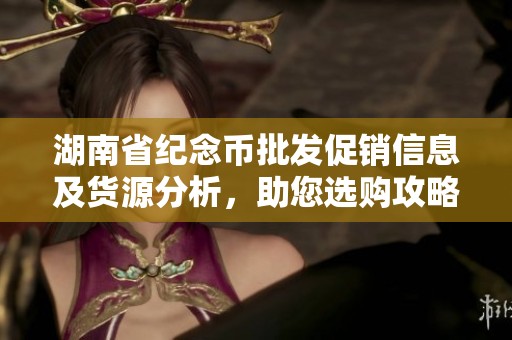 湖南省紀(jì)念幣批發(fā)促銷信息及貨源分析，助您選購攻略