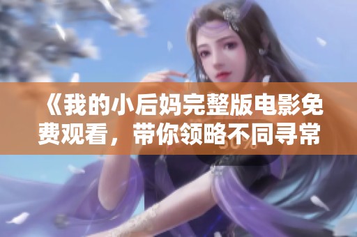 《我的小后媽完整版電影免費(fèi)觀看，帶你領(lǐng)略不同尋常的親情故事》