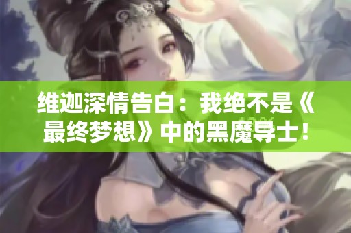 維迦深情告白：我絕不是《最終夢(mèng)想》中的黑魔導(dǎo)士！