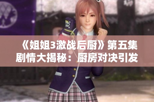 《姐姐3激戰(zhàn)后廚》第五集劇情大揭秘：廚房對決引發(fā)的友情與挑戰(zhàn)