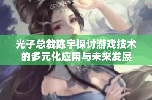 光子總裁陳宇探討游戲技術(shù)的多元化應(yīng)用與未來發(fā)展