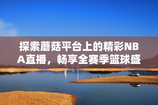 探索蘑菇平臺(tái)上的精彩NBA直播，暢享全賽季籃球盛宴