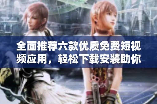 全面推薦六款優(yōu)質(zhì)免費(fèi)短視頻應(yīng)用，輕松下載安裝助你暢享視頻樂趣