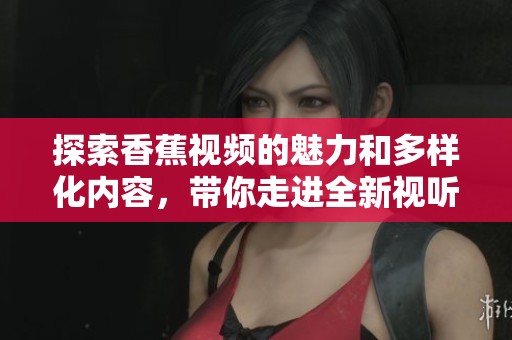 探索香蕉視頻的魅力和多樣化內(nèi)容，帶你走進(jìn)全新視聽(tīng)體驗(yàn)