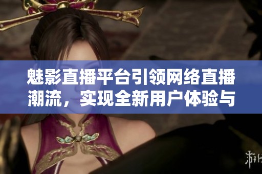 魅影直播平臺引領(lǐng)網(wǎng)絡(luò)直播潮流，實現(xiàn)全新用戶體驗與互動方式