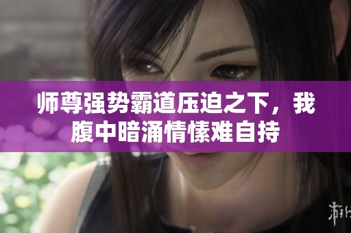 師尊強(qiáng)勢(shì)霸道壓迫之下，我腹中暗涌情愫難自持