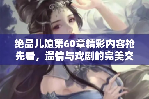 絕品兒媳第60章精彩內(nèi)容搶先看，溫情與戲劇的完美交織