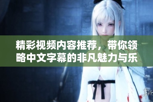 精彩視頻內(nèi)容推薦，帶你領(lǐng)略中文字幕的非凡魅力與樂趣