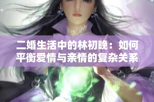 二婚生活中的林初晚：如何平衡愛情與親情的復雜關系