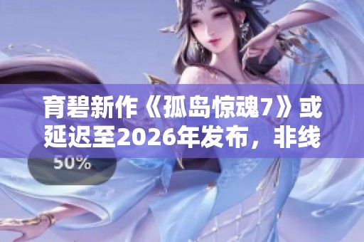 育碧新作《孤島驚魂7》或延遲至2026年發(fā)布，非線性劇情備受期待