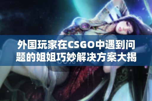 外國玩家在CSGO中遇到問題的姐姐巧妙解決方案大揭秘