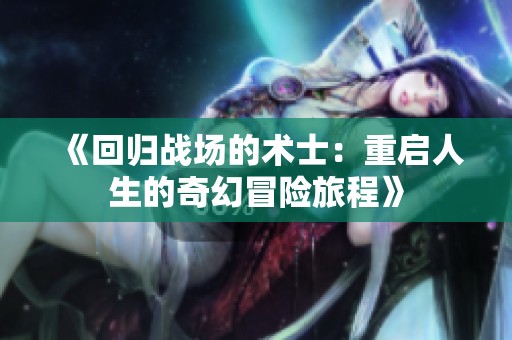 《回歸戰(zhàn)場(chǎng)的術(shù)士:重啟人生的奇幻冒險(xiǎn)旅程》 《回歸戰(zhàn)場(chǎng)的術(shù)士:重啟人生的奇幻冒險(xiǎn)旅程》