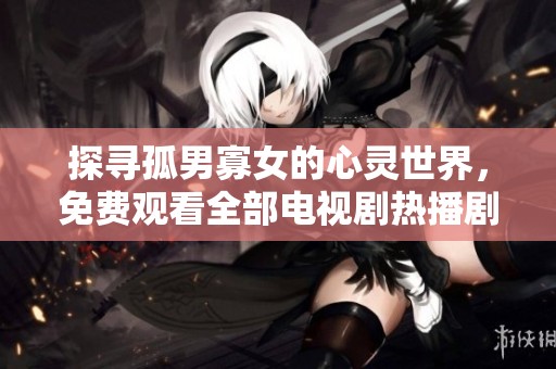 探尋孤男寡女的心靈世界，免費(fèi)觀看全部電視劇熱播劇情解析與感悟