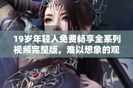 19歲年輕人免費(fèi)暢享全系列視頻完整版，難以想象的觀看體驗(yàn)！