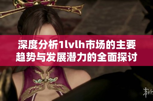 深度分析1lvlh市場(chǎng)的主要趨勢(shì)與發(fā)展?jié)摿Φ娜嫣接? title=