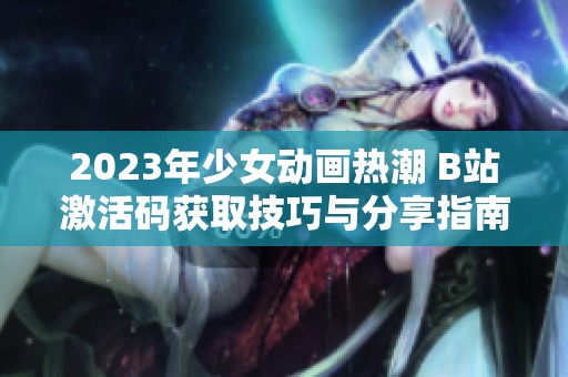 2023年少女動(dòng)畫熱潮 B站激活碼獲取技巧與分享指南