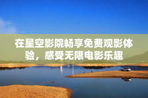 在星空影院暢享免費(fèi)觀影體驗(yàn)，感受無限電影樂趣