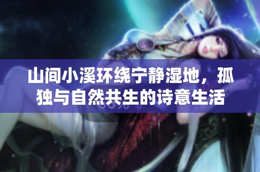 山間小溪環(huán)繞寧靜濕地，孤獨(dú)與自然共生的詩意生活
