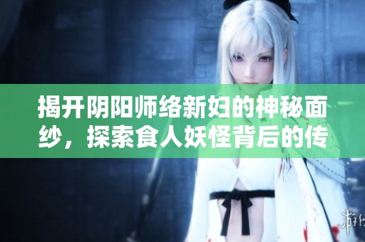 揭開陰陽師絡新婦的神秘面紗，探索食人妖怪背后的傳說與故事