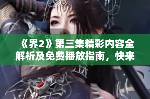 《界2》第三集精彩內(nèi)容全解析及免費(fèi)播放指南，快來(lái)觀看吧！