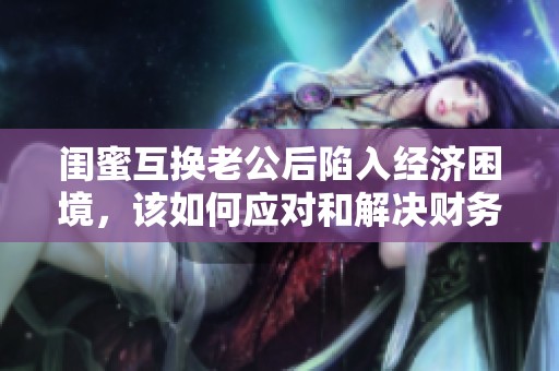 閨蜜互換老公后陷入經(jīng)濟(jì)困境，該如何應(yīng)對和解決財務(wù)問題呢