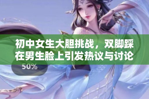 初中女生大膽挑戰(zhàn)，雙腳踩在男生臉上引發(fā)熱議與討論