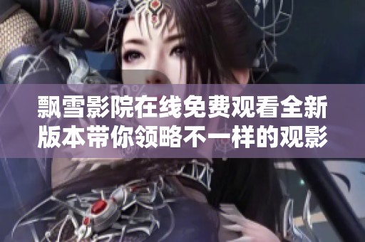 飄雪影院在線免費觀看全新版本帶你領(lǐng)略不一樣的觀影體驗