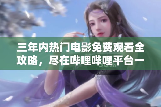 三年內(nèi)熱門電影免費(fèi)觀看全攻略，盡在嗶哩嗶哩平臺一網(wǎng)打盡
