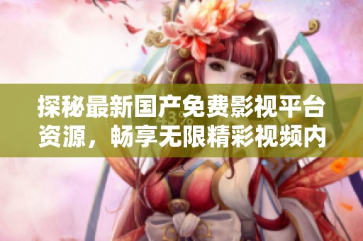 探秘最新國產(chǎn)免費影視平臺資源，暢享無限精彩視頻內(nèi)容體驗