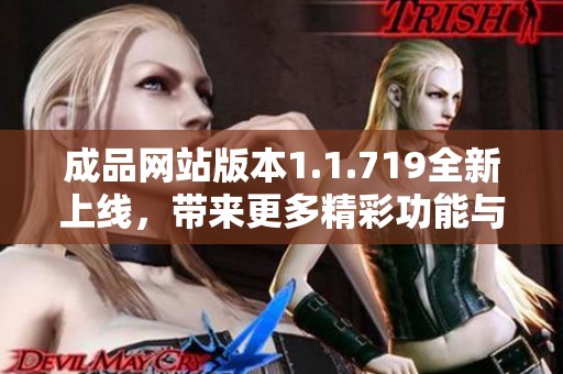 成品網(wǎng)站版本1.1.719全新上線，帶來更多精彩功能與優(yōu)化體驗