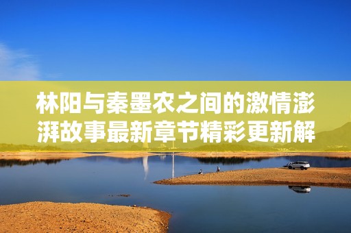 林陽(yáng)與秦墨農(nóng)之間的激情澎湃故事最新章節(jié)精彩更新解析