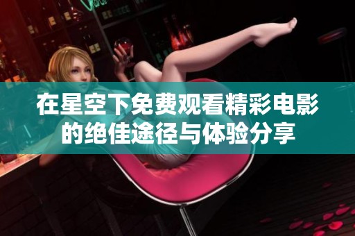 在星空下免費觀看精彩電影的絕佳途徑與體驗分享