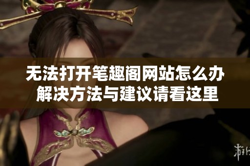 無法打開筆趣閣網站怎么辦 解決方法與建議請看這里