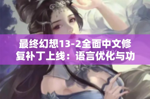最終幻想13-2全面中文修復(fù)補(bǔ)丁上線：語言優(yōu)化與功能提升詳解