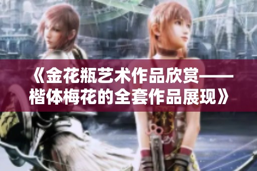 《金花瓶藝術(shù)作品欣賞——楷體梅花的全套作品展現(xiàn)》