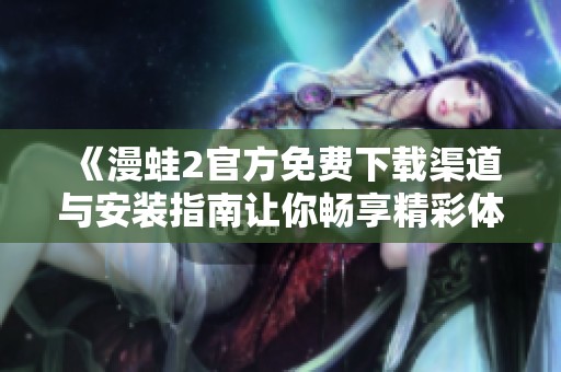 《漫蛙2官方免費(fèi)下載渠道與安裝指南讓你暢享精彩體驗(yàn)》