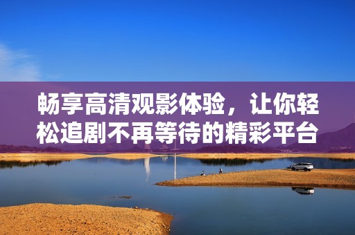 暢享高清觀影體驗(yàn)，讓你輕松追劇不再等待的精彩平臺(tái)