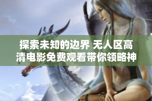 探索未知的邊界 無(wú)人區(qū)高清電影免費(fèi)觀看帶你領(lǐng)略神秘旅程