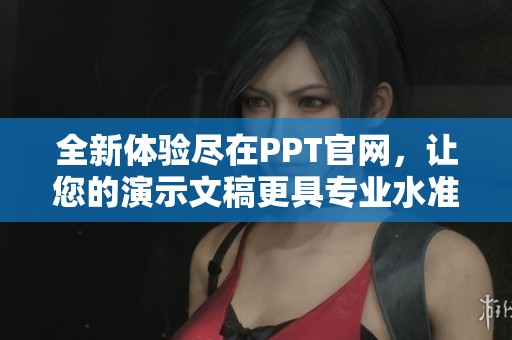 全新體驗(yàn)盡在PPT官網(wǎng)，讓您的演示文稿更具專業(yè)水準(zhǔn)與創(chuàng)新風(fēng)采