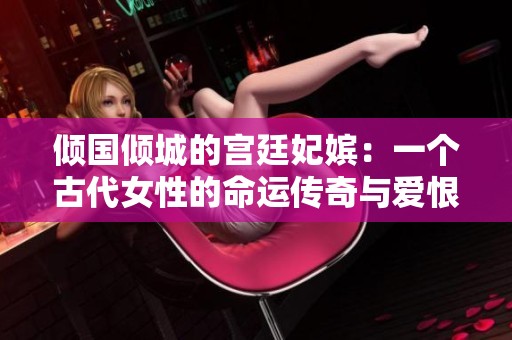 傾國傾城的宮廷妃嬪：一個(gè)古代女性的命運(yùn)傳奇與愛恨糾葛