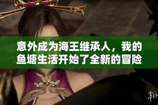 意外成為海王繼承人，我的魚塘生活開始了全新的冒險(xiǎn)旅程