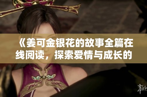 《姜可金銀花的故事全篇在線閱讀，探索愛情與成長的旅程》
