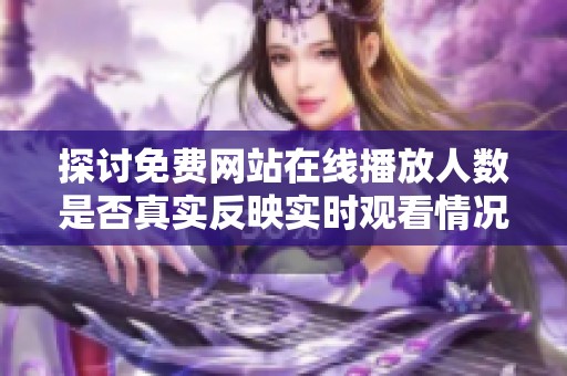 探討免費網(wǎng)站在線播放人數(shù)是否真實反映實時觀看情況分析