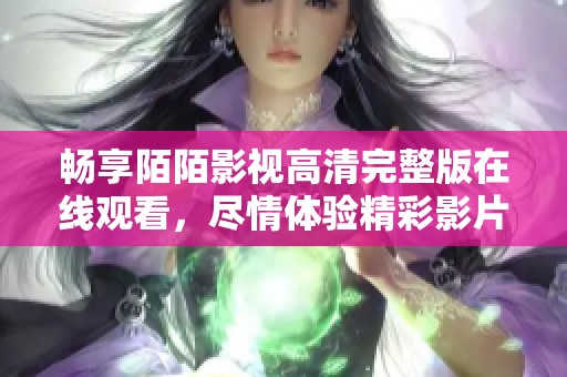 暢享陌陌影視高清完整版在線觀看，盡情體驗(yàn)精彩影片世界